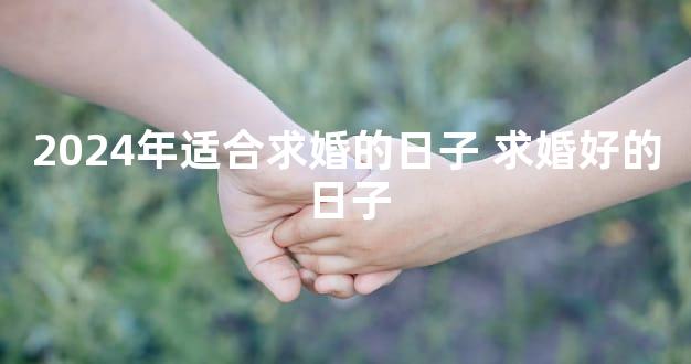 2024年适合求婚的日子 求婚好的日子